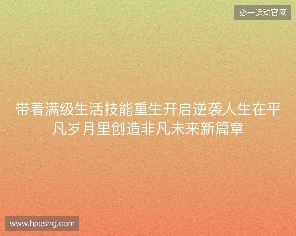 带着满级生活技能重生开启逆袭人生在平凡岁月里创造非凡未来新篇章