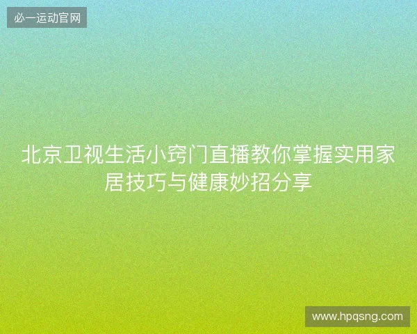 北京卫视生活小窍门直播教你掌握实用家居技巧与健康妙招分享 北京卫视生活小窍门直播教你掌握实用家居技巧与健康妙招分享